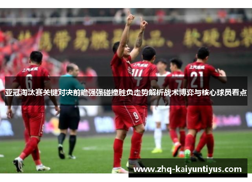 亚冠淘汰赛关键对决前瞻强强碰撞胜负走势解析战术博弈与核心球员看点