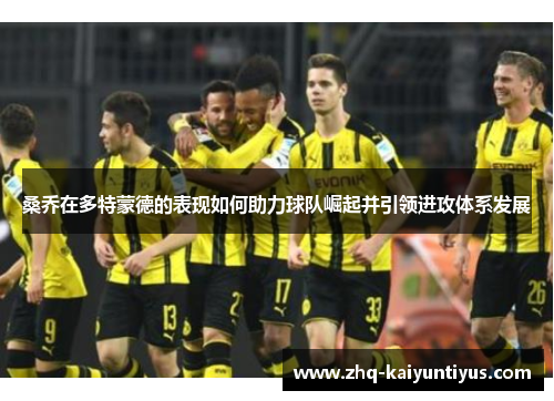 桑乔在多特蒙德的表现如何助力球队崛起并引领进攻体系发展