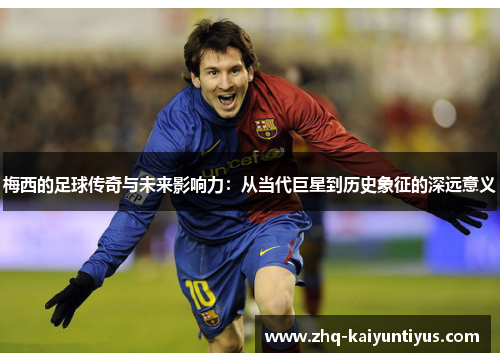 梅西的足球传奇与未来影响力：从当代巨星到历史象征的深远意义