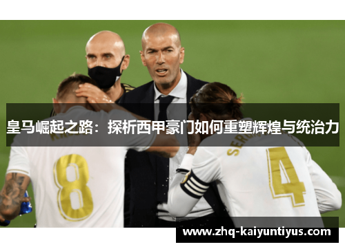 皇马崛起之路：探析西甲豪门如何重塑辉煌与统治力