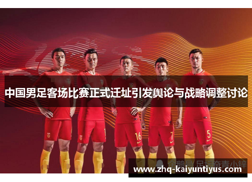 中国男足客场比赛正式迁址引发舆论与战略调整讨论