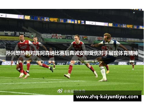 孙兴慜热刺对阵阿森纳比赛后真诚安慰受伤对手展现体育精神 孙兴慜热刺对阵阿森纳比赛后真诚安慰受伤对手展现体育精神