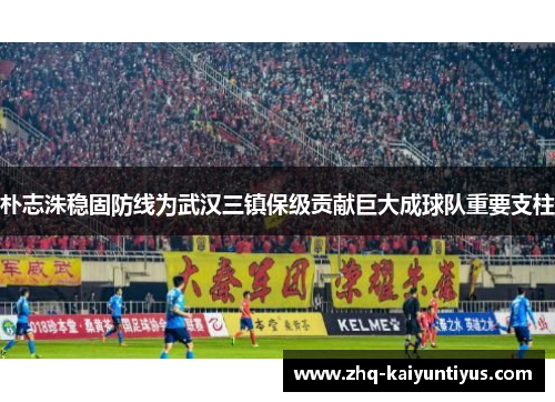 朴志洙稳固防线为武汉三镇保级贡献巨大成球队重要支柱