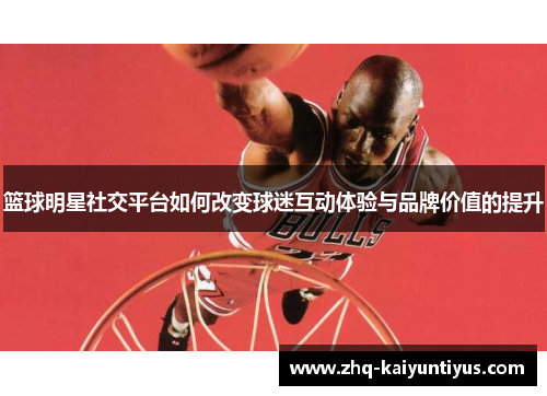 篮球明星社交平台如何改变球迷互动体验与品牌价值的提升