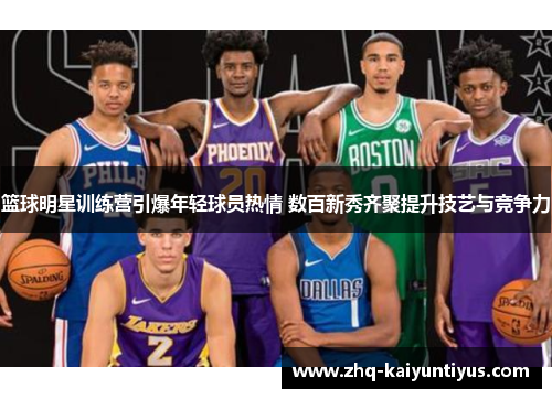 篮球明星训练营引爆年轻球员热情 数百新秀齐聚提升技艺与竞争力