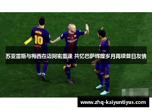 苏亚雷斯与梅西在迈阿密重逢 共忆巴萨辉煌岁月再续昔日友情