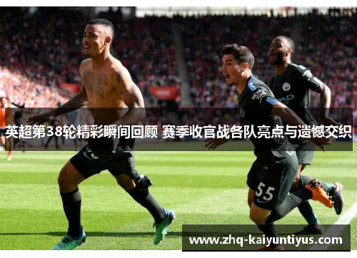 英超第38轮精彩瞬间回顾 赛季收官战各队亮点与遗憾交织