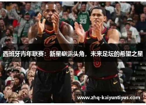 西班牙青年联赛：新星崭露头角，未来足坛的希望之星