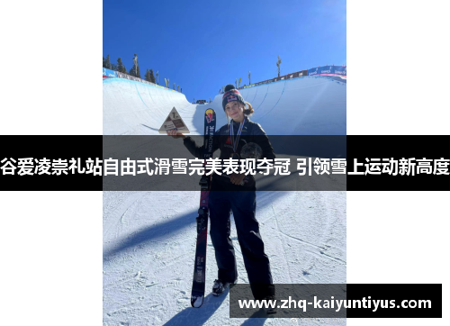 谷爱凌崇礼站自由式滑雪完美表现夺冠 引领雪上运动新高度