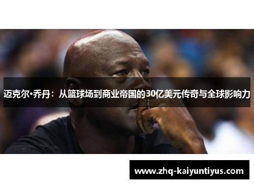 迈克尔·乔丹：从篮球场到商业帝国的30亿美元传奇与全球影响力
