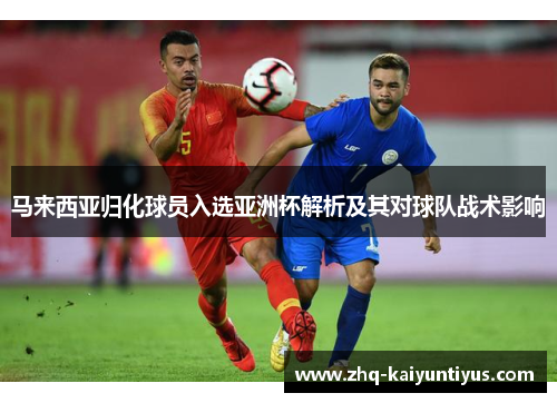 马来西亚归化球员入选亚洲杯解析及其对球队战术影响